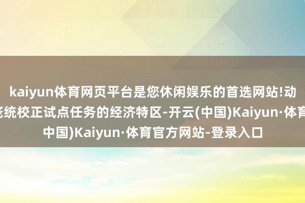 kaiyun体育网页平台是您休闲娱乐的首选网站!动作承担中央赋予的笼统校正试点任务的经济特区-开云(中国)Kaiyun·体育官方网站-登录入口