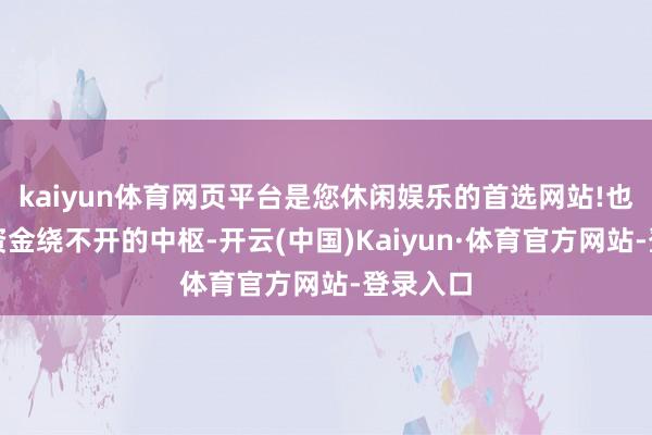 kaiyun体育网页平台是您休闲娱乐的首选网站!也就成了资金绕不开的中枢-开云(中国)Kaiyun·体育官方网站-登录入口