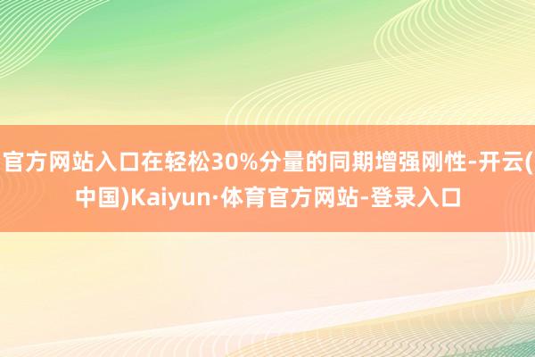 官方网站入口在轻松30%分量的同期增强刚性-开云(中国)Kaiyun·体育官方网站-登录入口