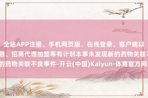 全站APP注册、手机网页版、在线登录、客户端以及发布平台优惠活动信息、招商代理加盟等有计划本事未发现新的药物关联不良事件-开云(中国)Kaiyun·体育官方网站-登录入口
