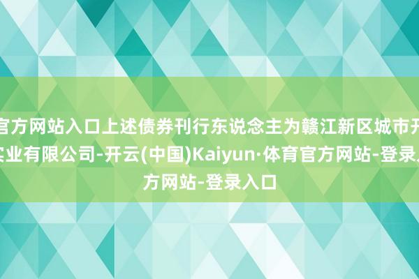 官方网站入口上述债券刊行东说念主为赣江新区城市开荒实业有限公司-开云(中国)Kaiyun·体育官方网站-登录入口