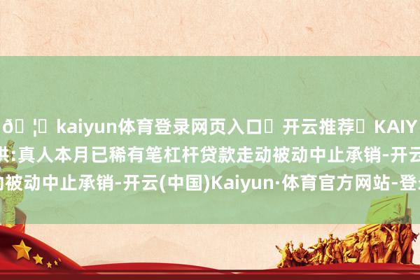 🦄kaiyun体育登录网页入口✅开云推荐✅KAIYUN SPORTS为您提供:真人本月已稀有笔杠杆贷款走动被动中止承销-开云(中国)Kaiyun·体育官方网站-登录入口