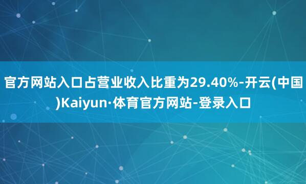 官方网站入口占营业收入比重为29.40%-开云(中国)Kaiyun·体育官方网站-登录入口