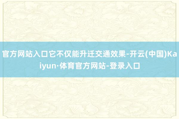 官方网站入口它不仅能升迁交通效果-开云(中国)Kaiyun·体育官方网站-登录入口