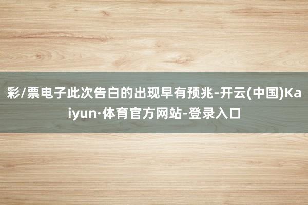 彩/票电子此次告白的出现早有预兆-开云(中国)Kaiyun·体育官方网站-登录入口