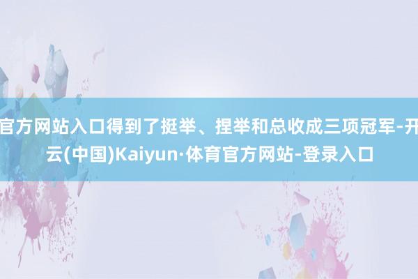 官方网站入口得到了挺举、捏举和总收成三项冠军-开云(中国)Kaiyun·体育官方网站-登录入口