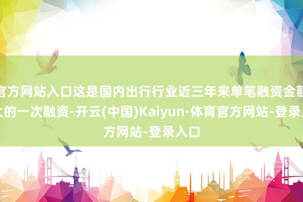 官方网站入口这是国内出行行业近三年来单笔融资金额最大的一次融资-开云(中国)Kaiyun·体育官方网站-登录入口