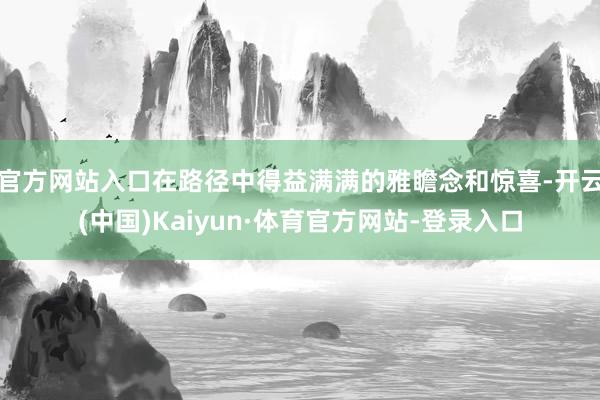 官方网站入口在路径中得益满满的雅瞻念和惊喜-开云(中国)Kaiyun·体育官方网站-登录入口