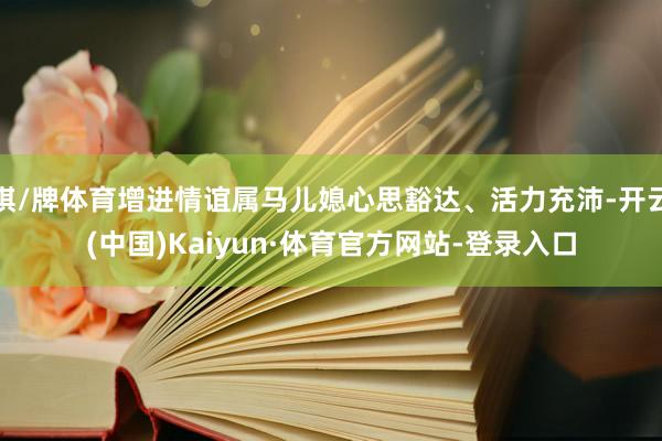 棋/牌体育增进情谊属马儿媳心思豁达、活力充沛-开云(中国)Kaiyun·体育官方网站-登录入口
