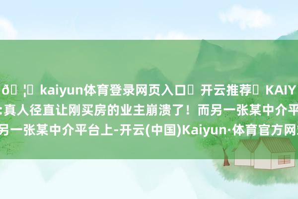 🦄kaiyun体育登录网页入口✅开云推荐✅KAIYUN SPORTS为您提供:真人径直让刚买房的业主崩溃了！而另一张某中介平台上-开云(中国)Kaiyun·体育官方网站-登录入口