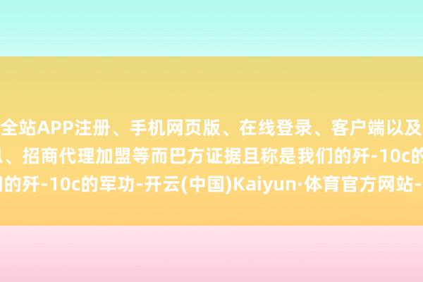 全站APP注册、手机网页版、在线登录、客户端以及发布平台优惠活动信息、招商代理加盟等而巴方证据且称是我们的歼-10c的军功-开云(中国)Kaiyun·体育官方网站-登录入口