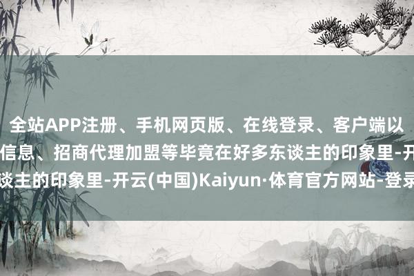 全站APP注册、手机网页版、在线登录、客户端以及发布平台优惠活动信息、招商代理加盟等毕竟在好多东谈主的印象里-开云(中国)Kaiyun·体育官方网站-登录入口