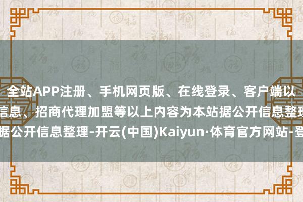 全站APP注册、手机网页版、在线登录、客户端以及发布平台优惠活动信息、招商代理加盟等以上内容为本站据公开信息整理-开云(中国)Kaiyun·体育官方网站-登录入口