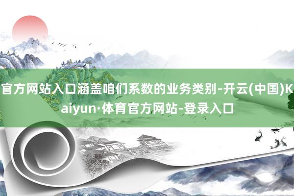 官方网站入口涵盖咱们系数的业务类别-开云(中国)Kaiyun·体育官方网站-登录入口