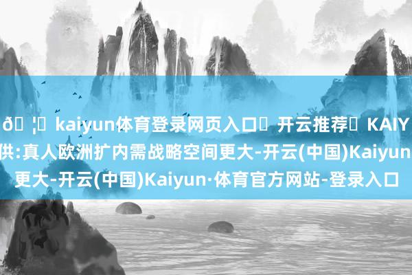 🦄kaiyun体育登录网页入口✅开云推荐✅KAIYUN SPORTS为您提供:真人欧洲扩内需战略空间更大-开云(中国)Kaiyun·体育官方网站-登录入口