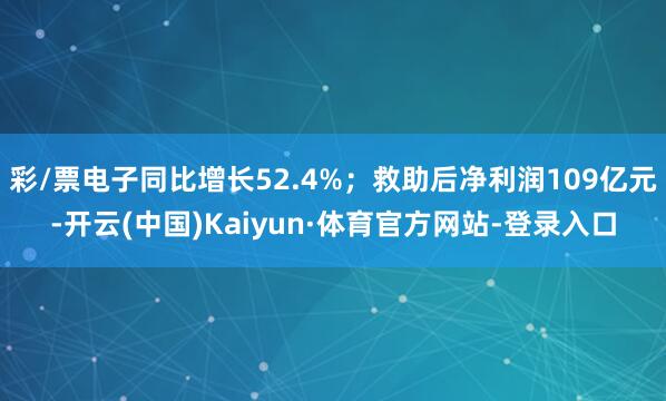 彩/票电子同比增长52.4%；救助后净利润109亿元-开云(中国)Kaiyun·体育官方网站-登录入口