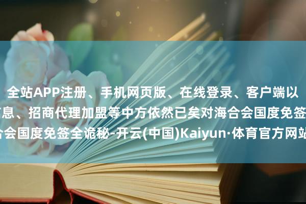 全站APP注册、手机网页版、在线登录、客户端以及发布平台优惠活动信息、招商代理加盟等中方依然已矣对海合会国度免签全诡秘-开云(中国)Kaiyun·体育官方网站-登录入口