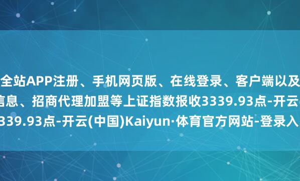 全站APP注册、手机网页版、在线登录、客户端以及发布平台优惠活动信息、招商代理加盟等上证指数报收3339.93点-开云(中国)Kaiyun·体育官方网站-登录入口