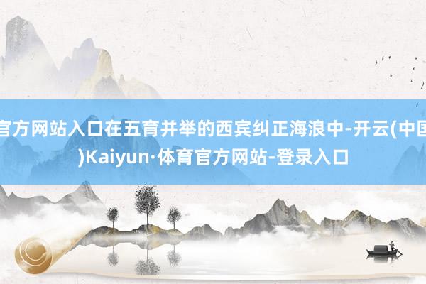 官方网站入口在五育并举的西宾纠正海浪中-开云(中国)Kaiyun·体育官方网站-登录入口