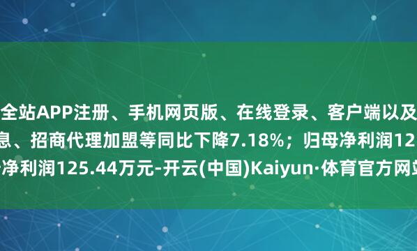 全站APP注册、手机网页版、在线登录、客户端以及发布平台优惠活动信息、招商代理加盟等同比下降7.18%；归母净利润125.44万元-开云(中国)Kaiyun·体育官方网站-登录入口
