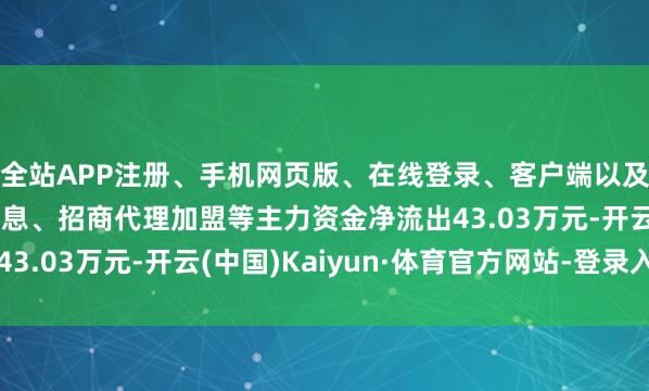 全站APP注册、手机网页版、在线登录、客户端以及发布平台优惠活动信息、招商代理加盟等主力资金净流出43.03万元-开云(中国)Kaiyun·体育官方网站-登录入口