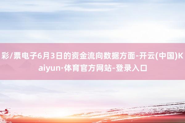 彩/票电子6月3日的资金流向数据方面-开云(中国)Kaiyun·体育官方网站-登录入口