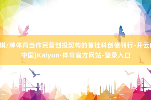 棋/牌体育当作民营创投契构的首批科创债刊行-开云(中国)Kaiyun·体育官方网站-登录入口