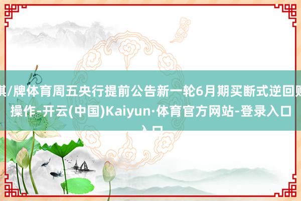 棋/牌体育周五央行提前公告新一轮6月期买断式逆回购操作-开云(中国)Kaiyun·体育官方网站-登录入口