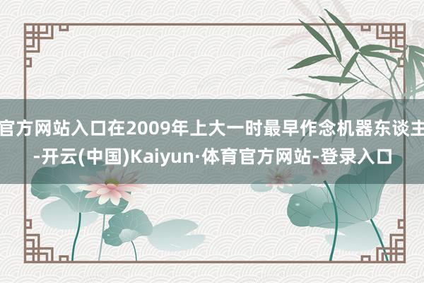 官方网站入口在2009年上大一时最早作念机器东谈主-开云(中国)Kaiyun·体育官方网站-登录入口