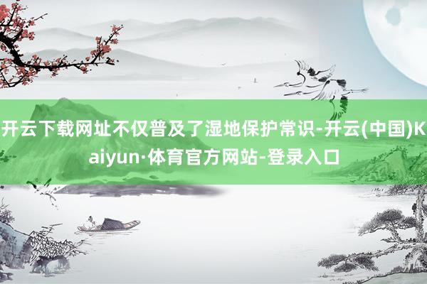 开云下载网址不仅普及了湿地保护常识-开云(中国)Kaiyun·体育官方网站-登录入口