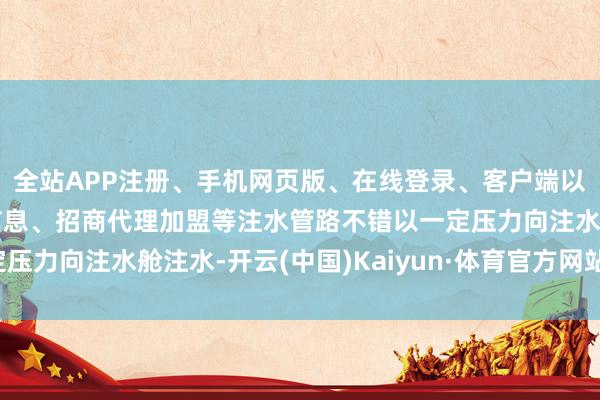 全站APP注册、手机网页版、在线登录、客户端以及发布平台优惠活动信息、招商代理加盟等注水管路不错以一定压力向注水舱注水-开云(中国)Kaiyun·体育官方网站-登录入口