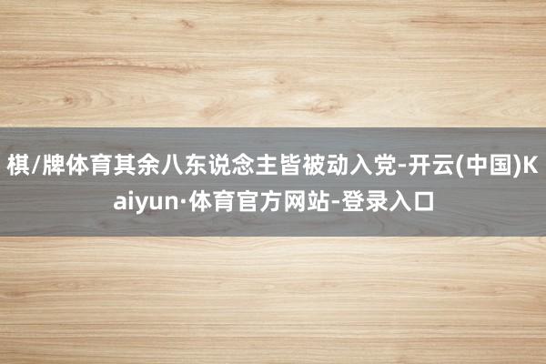 棋/牌体育其余八东说念主皆被动入党-开云(中国)Kaiyun·体育官方网站-登录入口