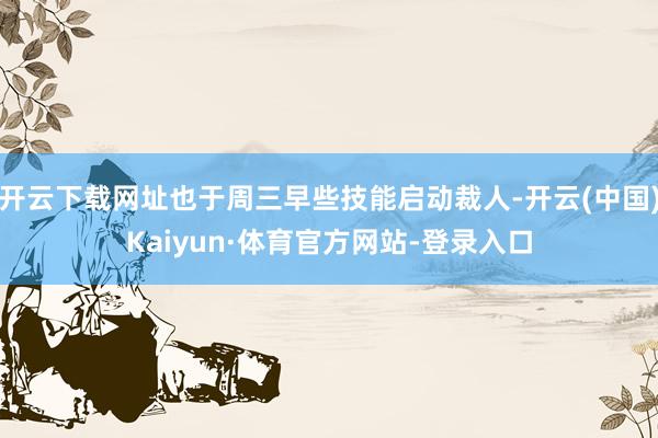 开云下载网址也于周三早些技能启动裁人-开云(中国)Kaiyun·体育官方网站-登录入口