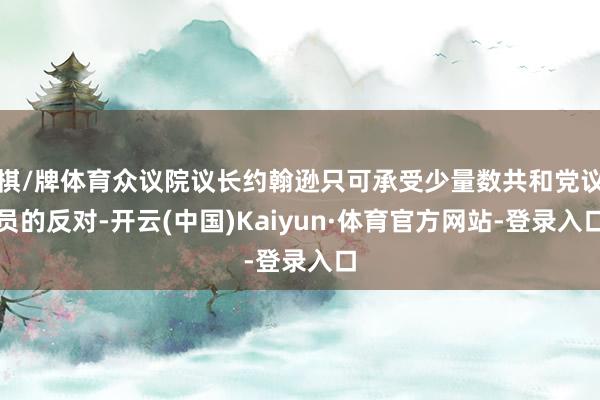 棋/牌体育众议院议长约翰逊只可承受少量数共和党议员的反对-开云(中国)Kaiyun·体育官方网站-登录入口