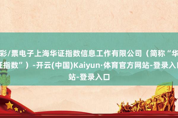 彩/票电子上海华证指数信息工作有限公司（简称“华证指数”）-开云(中国)Kaiyun·体育官方网站-登录入口