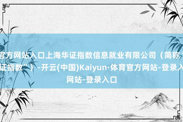 官方网站入口上海华证指数信息就业有限公司（简称“华证指数”）-开云(中国)Kaiyun·体育官方网站-登录入口