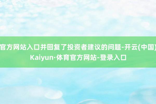 官方网站入口并回复了投资者建议的问题-开云(中国)Kaiyun·体育官方网站-登录入口