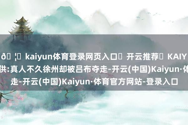 🦄kaiyun体育登录网页入口✅开云推荐✅KAIYUN SPORTS为您提供:真人不久徐州却被吕布夺走-开云(中国)Kaiyun·体育官方网站-登录入口