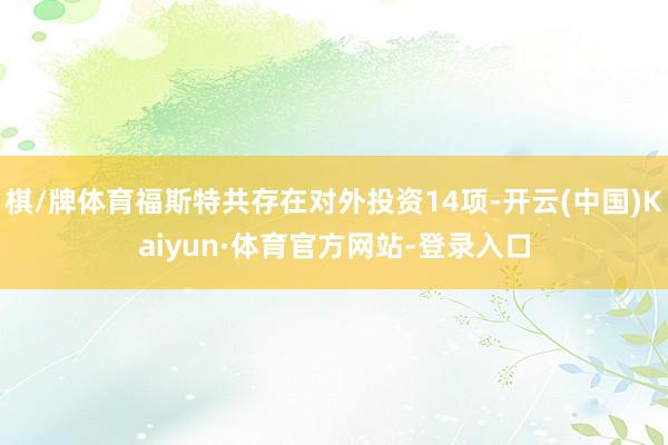 棋/牌体育福斯特共存在对外投资14项-开云(中国)Kaiyun·体育官方网站-登录入口