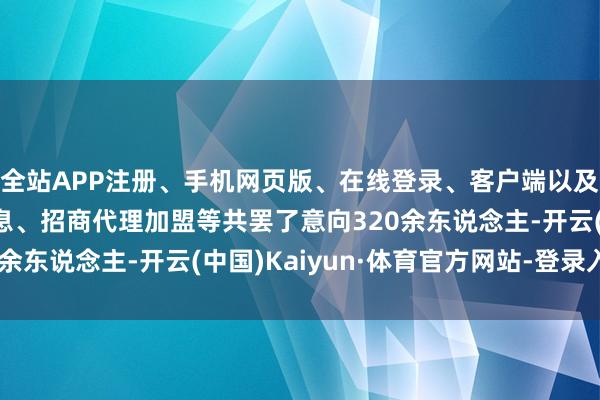 全站APP注册、手机网页版、在线登录、客户端以及发布平台优惠活动信息、招商代理加盟等共罢了意向320余东说念主-开云(中国)Kaiyun·体育官方网站-登录入口