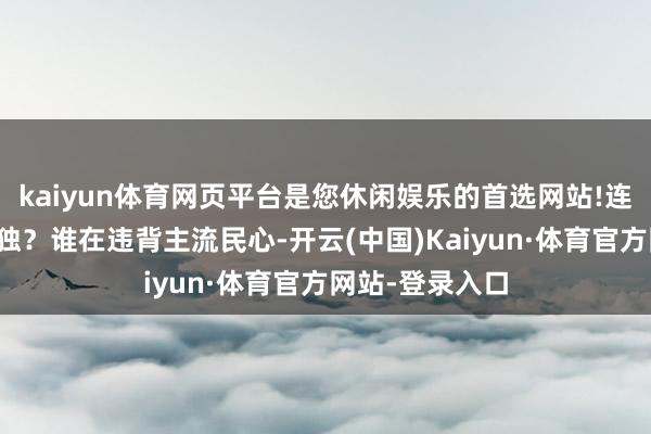 kaiyun体育网页平台是您休闲娱乐的首选网站!连续放荡以武谋独？谁在违背主流民心-开云(中国)Kaiyun·体育官方网站-登录入口