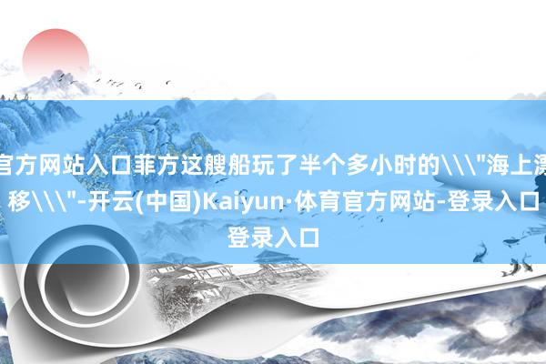 官方网站入口菲方这艘船玩了半个多小时的\