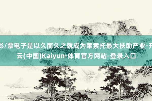 彩/票电子是以久而久之就成为莱索托最大扶助产业-开云(中国)Kaiyun·体育官方网站-登录入口