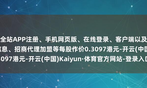 全站APP注册、手机网页版、在线登录、客户端以及发布平台优惠活动信息、招商代理加盟等每股作价0.3097港元-开云(中国)Kaiyun·体育官方网站-登录入口