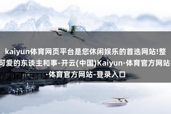 kaiyun体育网页平台是您休闲娱乐的首选网站!整个是我方可爱的东谈主和事-开云(中国)Kaiyun·体育官方网站-登录入口