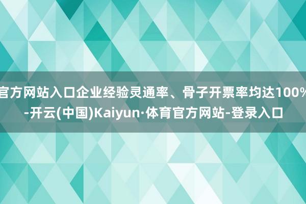 官方网站入口企业经验灵通率、骨子开票率均达100%-开云(中国)Kaiyun·体育官方网站-登录入口