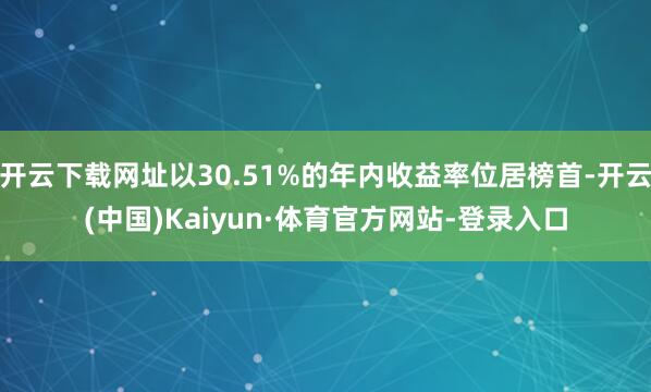 开云下载网址以30.51%的年内收益率位居榜首-开云(中国)Kaiyun·体育官方网站-登录入口