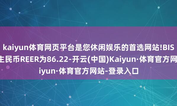 kaiyun体育网页平台是您休闲娱乐的首选网站!BIS口径的东谈主民币REER为86.22-开云(中国)Kaiyun·体育官方网站-登录入口