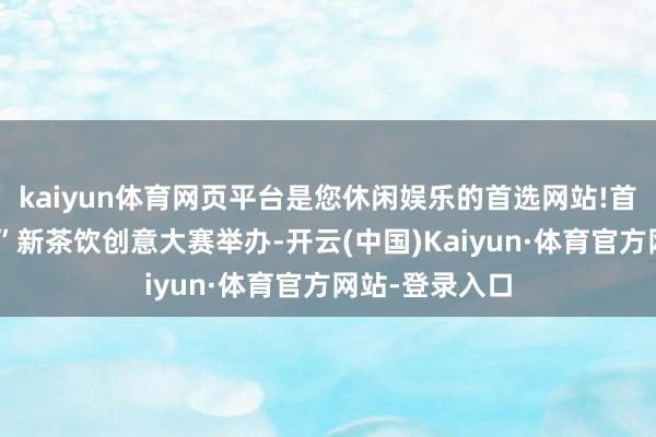kaiyun体育网页平台是您休闲娱乐的首选网站!首届“来凤藤茶”新茶饮创意大赛举办-开云(中国)Kaiyun·体育官方网站-登录入口
