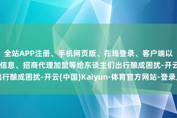 全站APP注册、手机网页版、在线登录、客户端以及发布平台优惠活动信息、招商代理加盟等给东谈主们出行酿成困扰-开云(中国)Kaiyun·体育官方网站-登录入口
